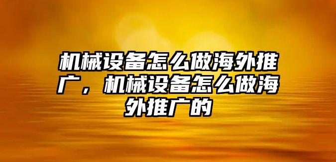 機(jī)械設(shè)備怎么做海外推廣，機(jī)械設(shè)備怎么做海外推廣的