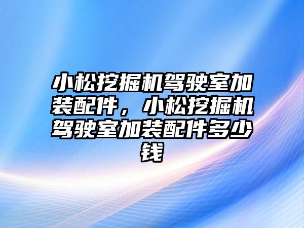 小松挖掘機駕駛室加裝配件，小松挖掘機駕駛室加裝配件多少錢