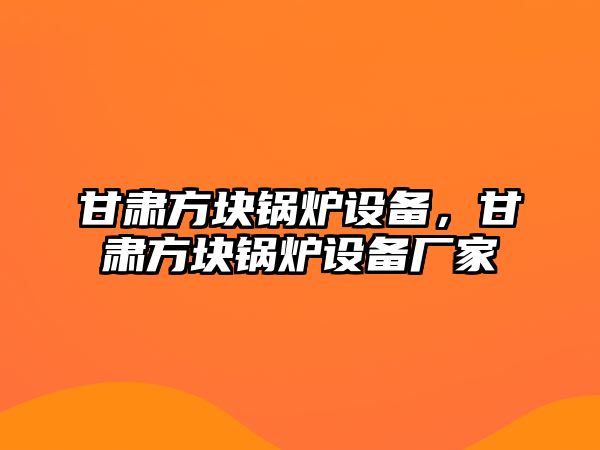 甘肅方塊鍋爐設(shè)備，甘肅方塊鍋爐設(shè)備廠家