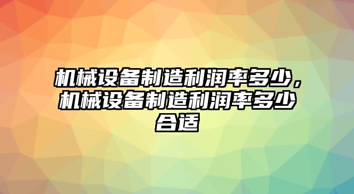 機(jī)械設(shè)備制造利潤率多少，機(jī)械設(shè)備制造利潤率多少合適