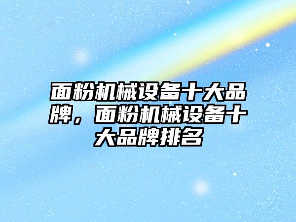 面粉機械設備十大品牌，面粉機械設備十大品牌排名