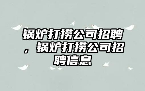 鍋爐打撈公司招聘，鍋爐打撈公司招聘信息