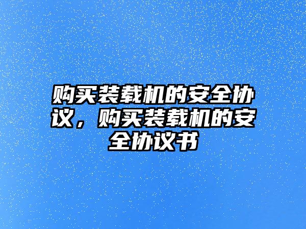 購(gòu)買裝載機(jī)的安全協(xié)議，購(gòu)買裝載機(jī)的安全協(xié)議書