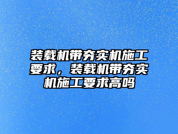 裝載機帶夯實機施工要求，裝載機帶夯實機施工要求高嗎