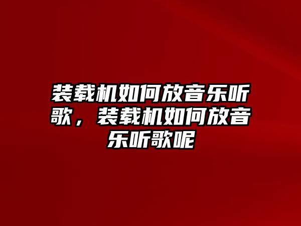 裝載機如何放音樂聽歌，裝載機如何放音樂聽歌呢