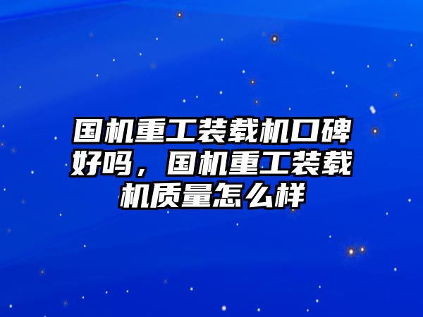 國機重工裝載機口碑好嗎，國機重工裝載機質量怎么樣