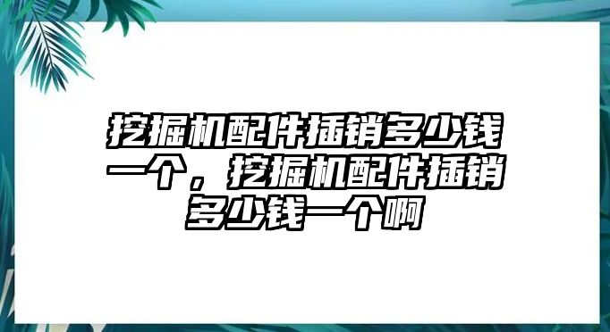 挖掘機配件插銷多少錢一個，挖掘機配件插銷多少錢一個啊