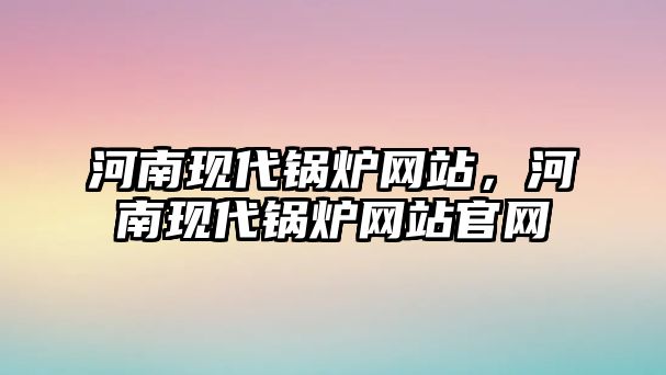 河南現代鍋爐網站，河南現代鍋爐網站官網