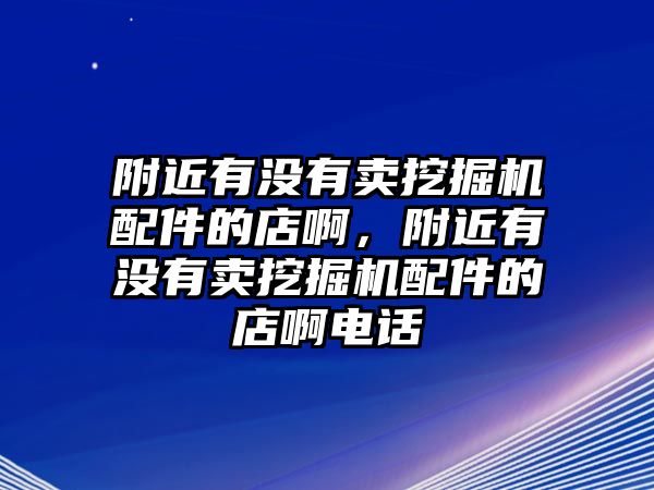 附近有沒有賣挖掘機配件的店啊，附近有沒有賣挖掘機配件的店啊電話