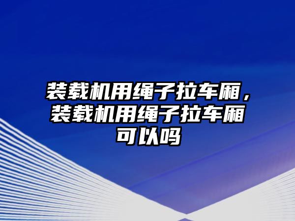 裝載機用繩子拉車廂，裝載機用繩子拉車廂可以嗎