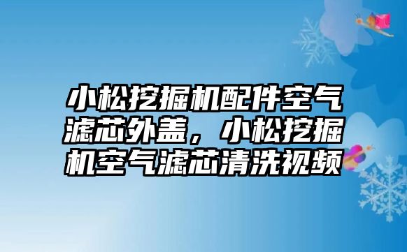 小松挖掘機配件空氣濾芯外蓋，小松挖掘機空氣濾芯清洗視頻