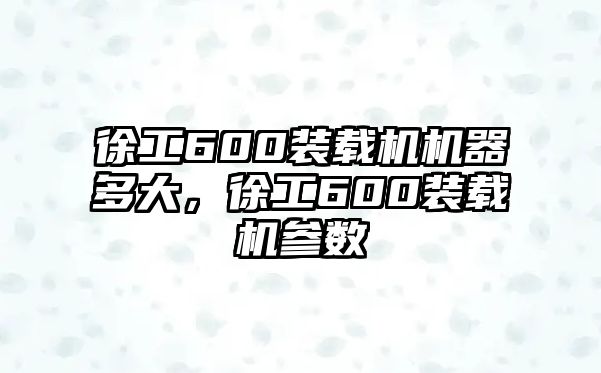 徐工600裝載機機器多大，徐工600裝載機參數