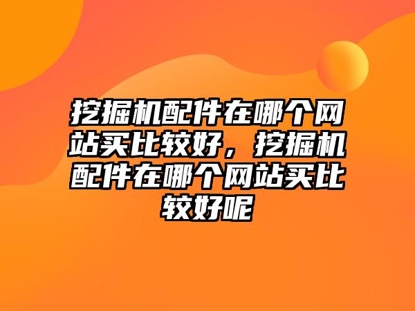 挖掘機(jī)配件在哪個(gè)網(wǎng)站買比較好，挖掘機(jī)配件在哪個(gè)網(wǎng)站買比較好呢