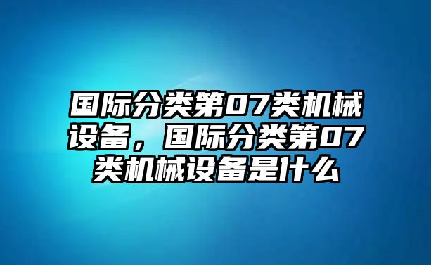 國際分類第07類機(jī)械設(shè)備，國際分類第07類機(jī)械設(shè)備是什么