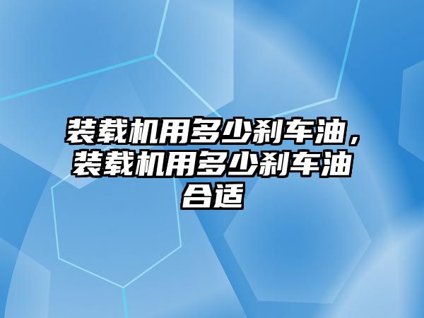 裝載機用多少剎車油，裝載機用多少剎車油合適