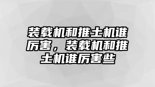 裝載機和推土機誰厲害，裝載機和推土機誰厲害些