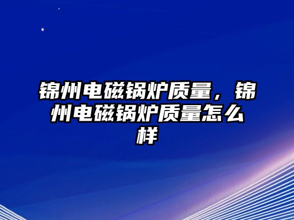 錦州電磁鍋爐質量，錦州電磁鍋爐質量怎么樣