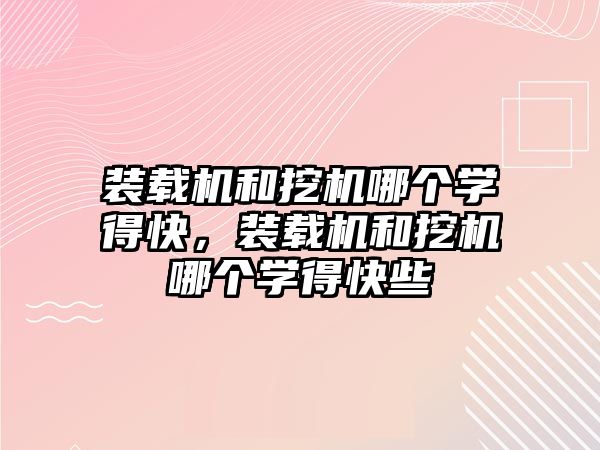 裝載機和挖機哪個學得快，裝載機和挖機哪個學得快些