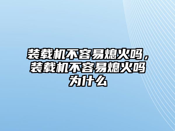 裝載機(jī)不容易熄火嗎，裝載機(jī)不容易熄火嗎為什么