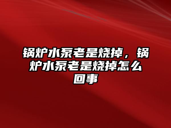 鍋爐水泵老是燒掉，鍋爐水泵老是燒掉怎么回事