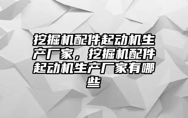 挖掘機配件起動機生產廠家，挖掘機配件起動機生產廠家有哪些