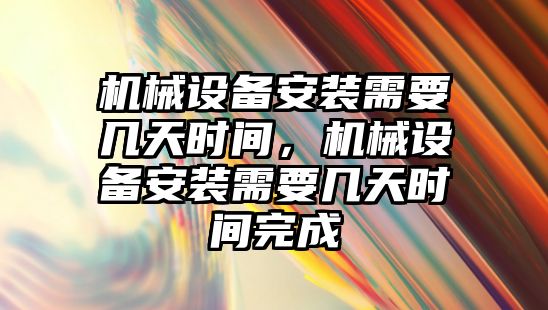 機械設(shè)備安裝需要幾天時間，機械設(shè)備安裝需要幾天時間完成