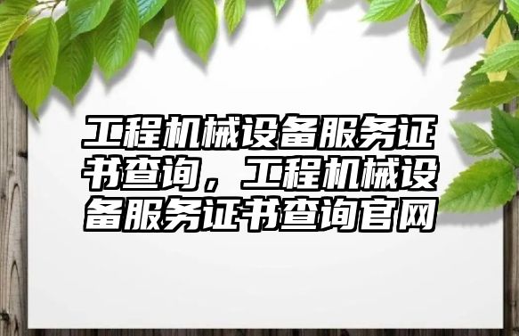 工程機械設備服務證書查詢，工程機械設備服務證書查詢官網