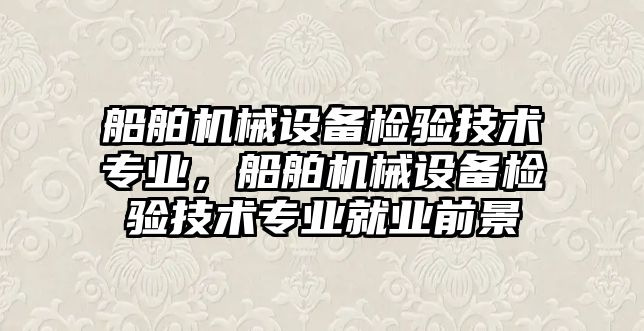 船舶機械設備檢驗技術專業，船舶機械設備檢驗技術專業就業前景