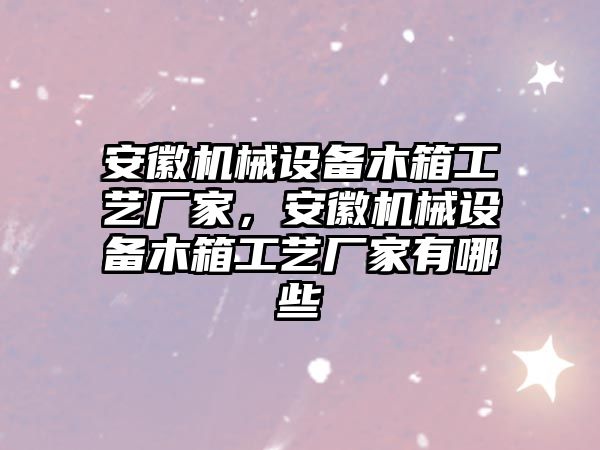 安徽機械設備木箱工藝廠家，安徽機械設備木箱工藝廠家有哪些