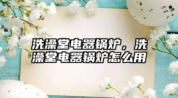 洗澡堂電器鍋爐，洗澡堂電器鍋爐怎么用