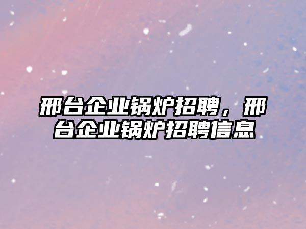 邢臺企業鍋爐招聘，邢臺企業鍋爐招聘信息