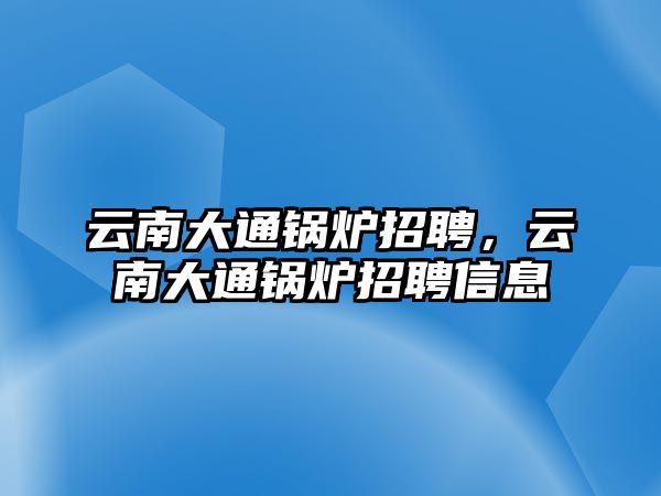 云南大通鍋爐招聘，云南大通鍋爐招聘信息