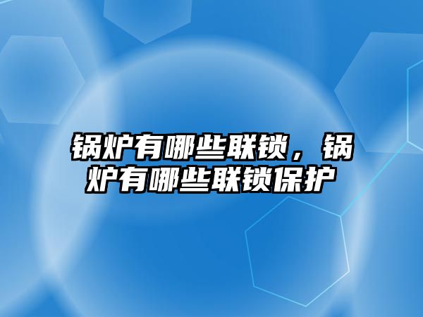 鍋爐有哪些聯鎖，鍋爐有哪些聯鎖保護