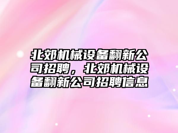 北郊機械設備翻新公司招聘，北郊機械設備翻新公司招聘信息