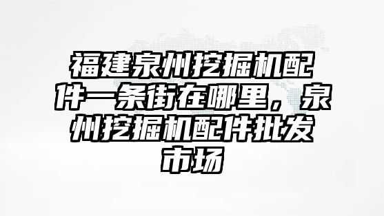 福建泉州挖掘機配件一條街在哪里，泉州挖掘機配件批發市場