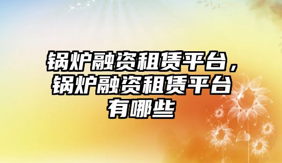 鍋爐融資租賃平臺，鍋爐融資租賃平臺有哪些