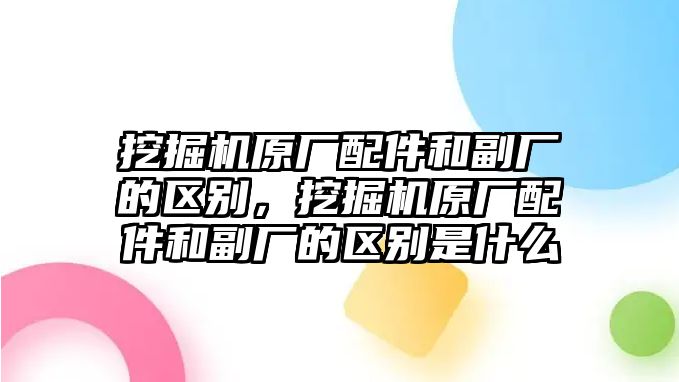 挖掘機原廠配件和副廠的區別，挖掘機原廠配件和副廠的區別是什么