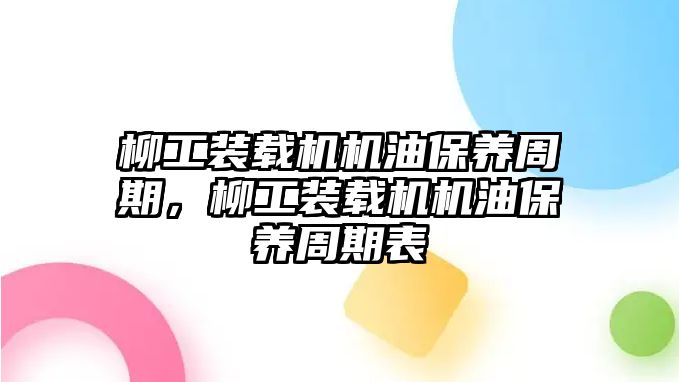 柳工裝載機(jī)機(jī)油保養(yǎng)周期，柳工裝載機(jī)機(jī)油保養(yǎng)周期表