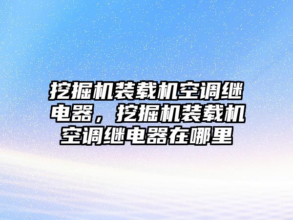 挖掘機裝載機空調(diào)繼電器，挖掘機裝載機空調(diào)繼電器在哪里