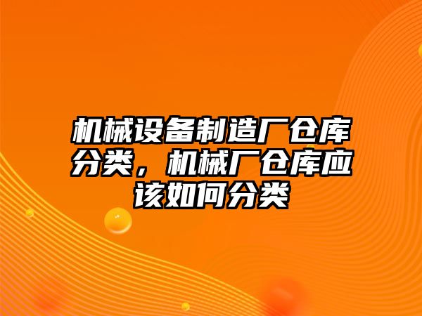 機械設備制造廠倉庫分類，機械廠倉庫應該如何分類