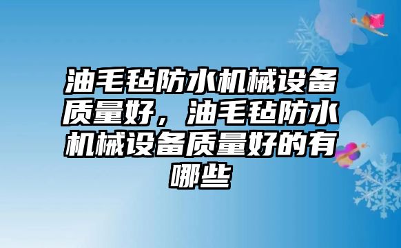 油毛氈防水機械設備質量好，油毛氈防水機械設備質量好的有哪些