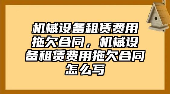 機(jī)械設(shè)備租賃費(fèi)用拖欠合同，機(jī)械設(shè)備租賃費(fèi)用拖欠合同怎么寫