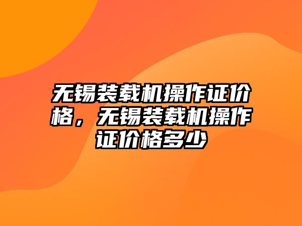 無錫裝載機操作證價格，無錫裝載機操作證價格多少