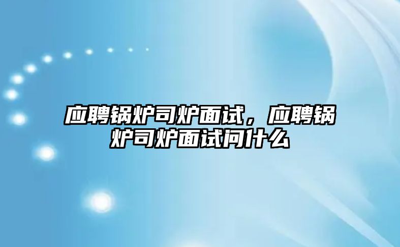 應(yīng)聘鍋爐司爐面試，應(yīng)聘鍋爐司爐面試問什么