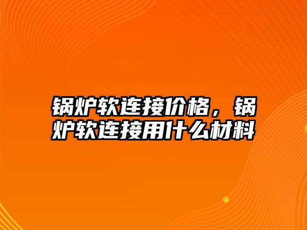 鍋爐軟連接價格，鍋爐軟連接用什么材料