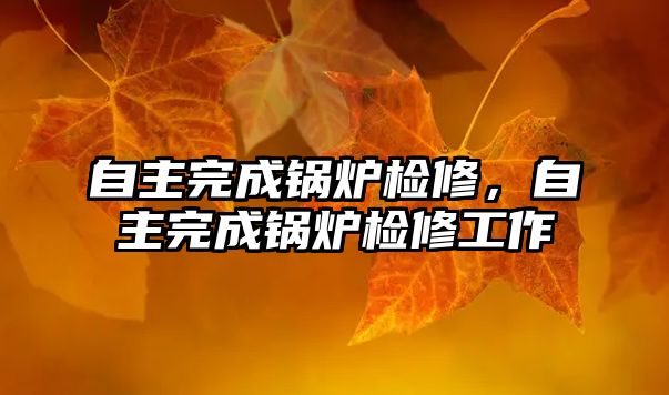 自主完成鍋爐檢修，自主完成鍋爐檢修工作