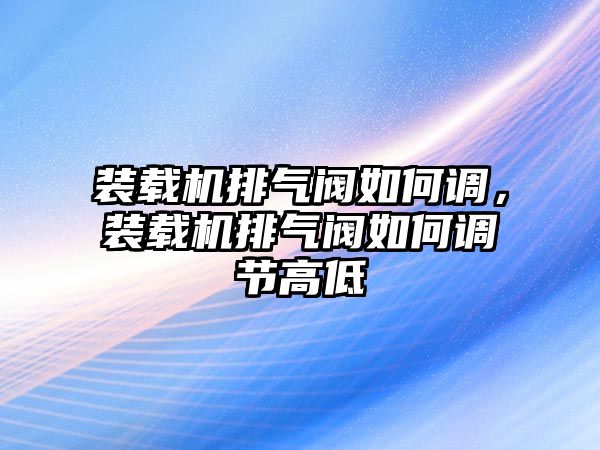 裝載機排氣閥如何調，裝載機排氣閥如何調節高低