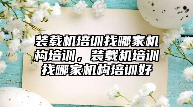 裝載機培訓找哪家機構(gòu)培訓，裝載機培訓找哪家機構(gòu)培訓好