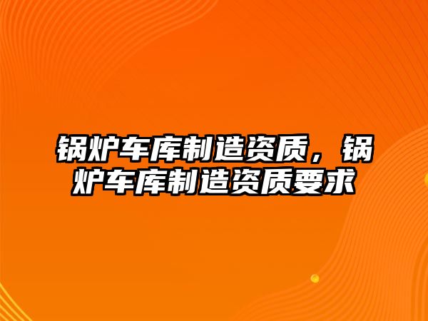 鍋爐車庫制造資質，鍋爐車庫制造資質要求