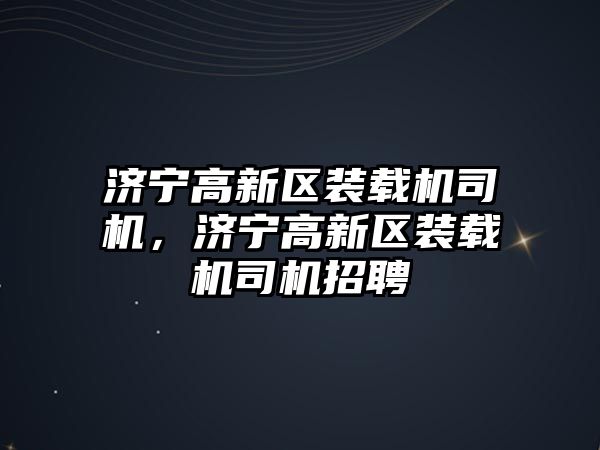 濟寧高新區(qū)裝載機司機，濟寧高新區(qū)裝載機司機招聘